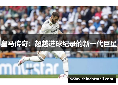皇马传奇：超越进球纪录的新一代巨星