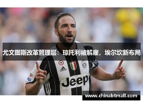 尤文图斯改革管理层：琼托利被解雇，埃尔坎新布局